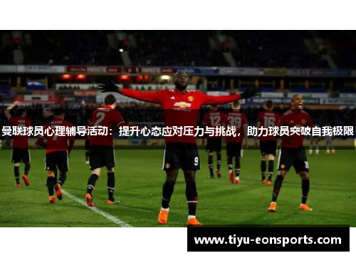 曼联球员心理辅导活动：提升心态应对压力与挑战，助力球员突破自我极限