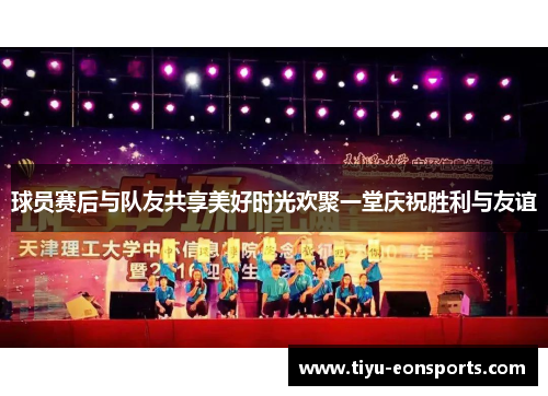 球员赛后与队友共享美好时光欢聚一堂庆祝胜利与友谊