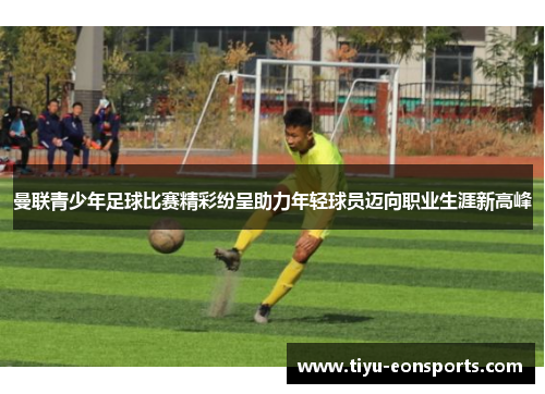 曼联青少年足球比赛精彩纷呈助力年轻球员迈向职业生涯新高峰