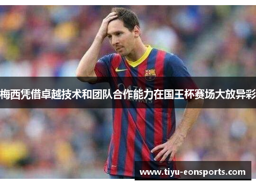梅西凭借卓越技术和团队合作能力在国王杯赛场大放异彩