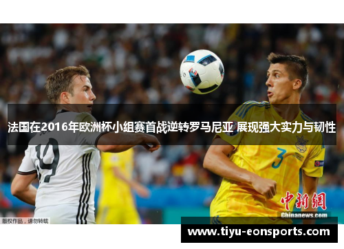 法国在2016年欧洲杯小组赛首战逆转罗马尼亚 展现强大实力与韧性