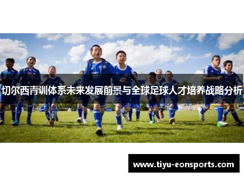 切尔西青训体系未来发展前景与全球足球人才培养战略分析