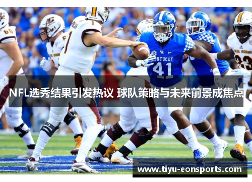 NFL选秀结果引发热议 球队策略与未来前景成焦点