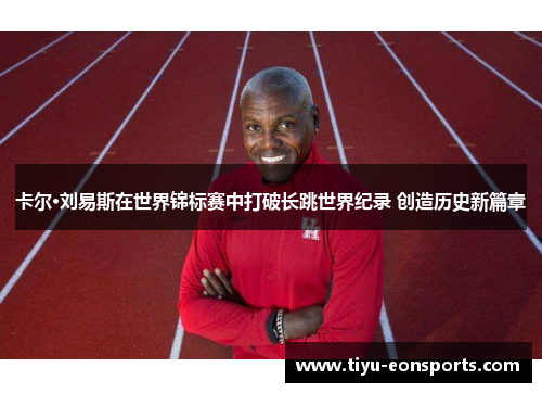 卡尔·刘易斯在世界锦标赛中打破长跳世界纪录 创造历史新篇章