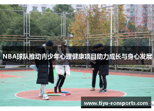 NBA球队推动青少年心理健康项目助力成长与身心发展