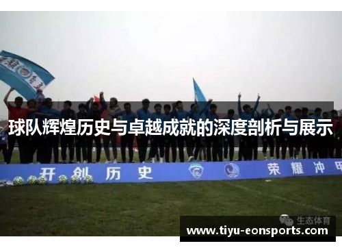球队辉煌历史与卓越成就的深度剖析与展示