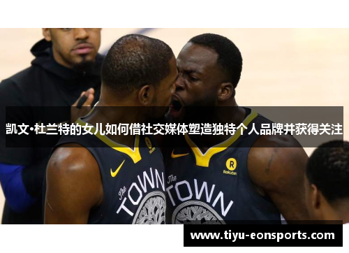 凯文·杜兰特的女儿如何借社交媒体塑造独特个人品牌并获得关注