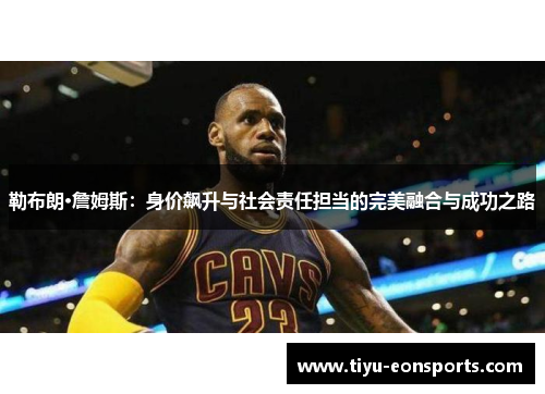 勒布朗·詹姆斯：身价飙升与社会责任担当的完美融合与成功之路