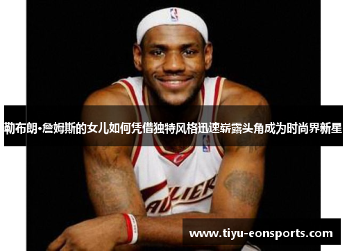 勒布朗·詹姆斯的女儿如何凭借独特风格迅速崭露头角成为时尚界新星