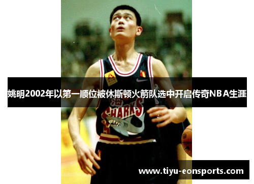 姚明2002年以第一顺位被休斯顿火箭队选中开启传奇NBA生涯