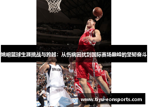姚明篮球生涯挑战与跨越：从伤病困扰到国际赛场巅峰的坚韧奋斗