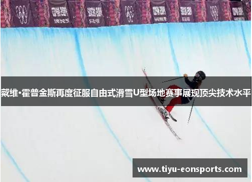 戴维·霍普金斯再度征服自由式滑雪U型场地赛事展现顶尖技术水平