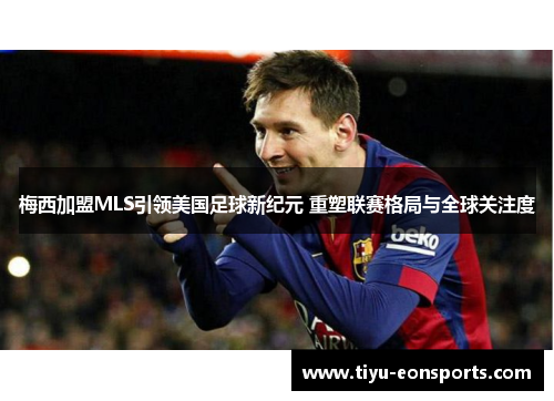 梅西加盟MLS引领美国足球新纪元 重塑联赛格局与全球关注度