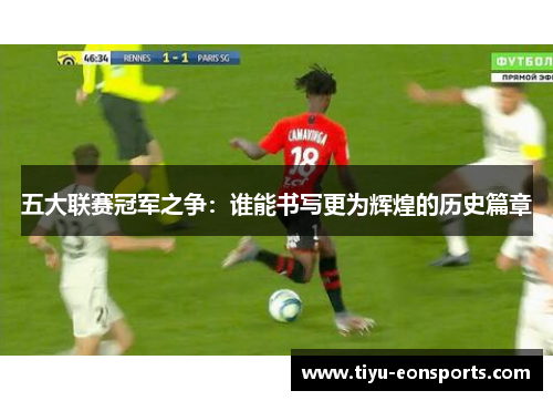 五大联赛冠军之争：谁能书写更为辉煌的历史篇章