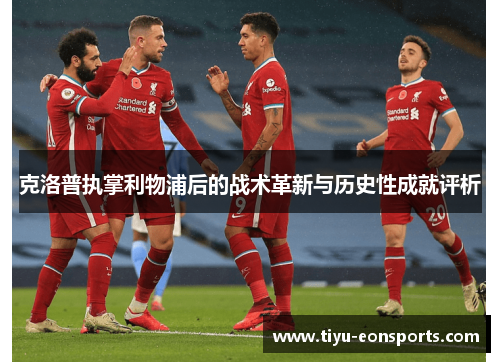 克洛普执掌利物浦后的战术革新与历史性成就评析