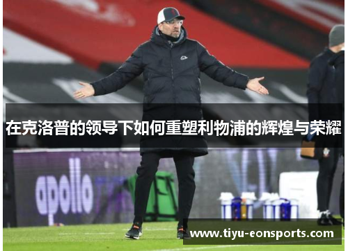 在克洛普的领导下如何重塑利物浦的辉煌与荣耀