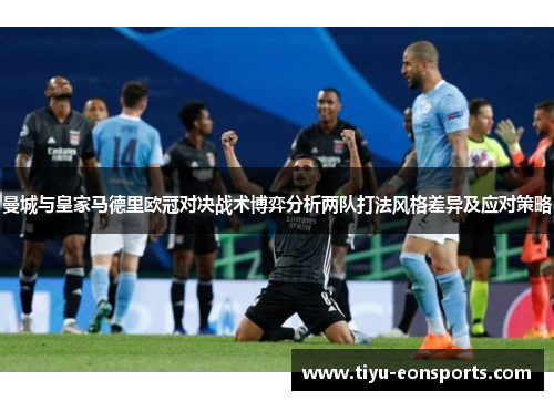 曼城与皇家马德里欧冠对决战术博弈分析两队打法风格差异及应对策略