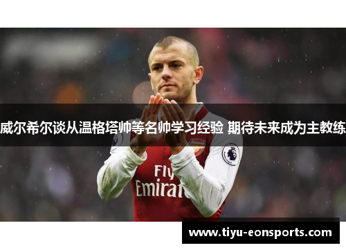 威尔希尔谈从温格塔帅等名帅学习经验 期待未来成为主教练