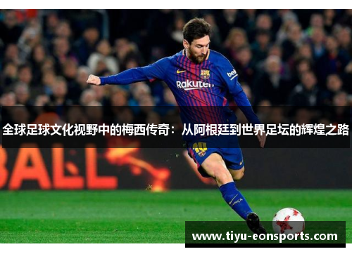 全球足球文化视野中的梅西传奇：从阿根廷到世界足坛的辉煌之路