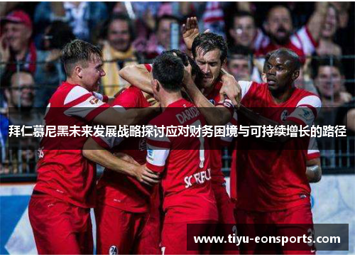 拜仁慕尼黑未来发展战略探讨应对财务困境与可持续增长的路径