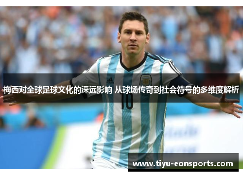 梅西对全球足球文化的深远影响 从球场传奇到社会符号的多维度解析