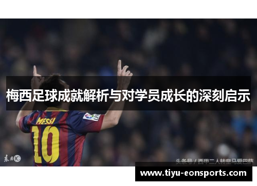 梅西足球成就解析与对学员成长的深刻启示