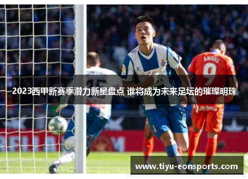 2023西甲新赛季潜力新星盘点 谁将成为未来足坛的璀璨明珠