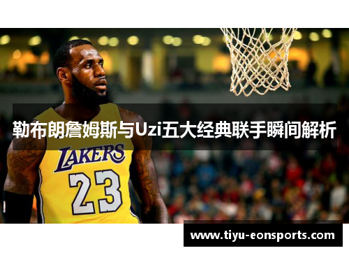 勒布朗詹姆斯与Uzi五大经典联手瞬间解析