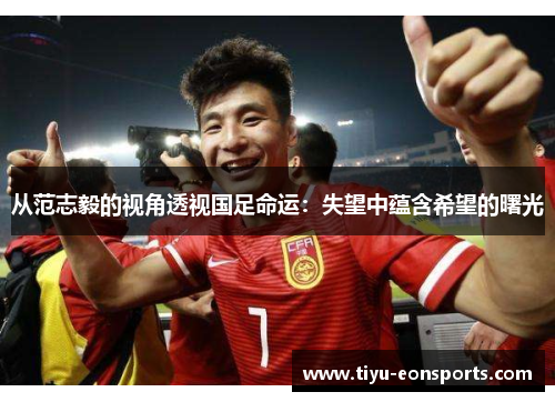 从范志毅的视角透视国足命运：失望中蕴含希望的曙光