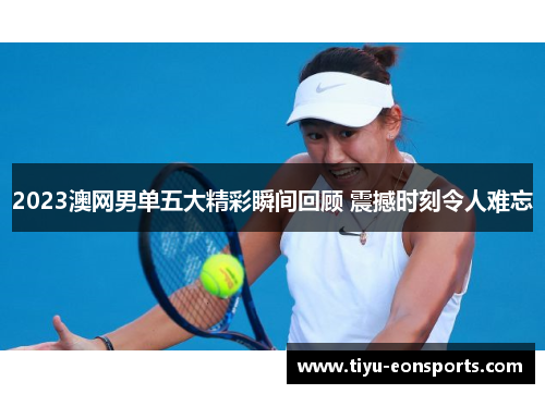 2023澳网男单五大精彩瞬间回顾 震撼时刻令人难忘