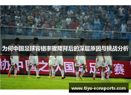 为何中国足球容错率骤降背后的深层原因与挑战分析