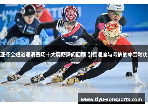 亚冬会短道速滑赛场十大震撼瞬间回顾 引领速度与激情的冰雪对决