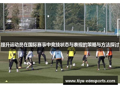 提升运动员在国际赛事中竞技状态与表现的策略与方法探讨