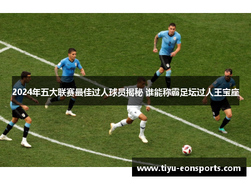 2024年五大联赛最佳过人球员揭秘 谁能称霸足坛过人王宝座