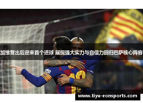 加维复出后迎来首个进球 展现强大实力与自信力回归巴萨核心阵容