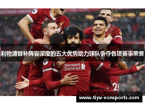 利物浦替补阵容深度的五大优势助力球队争夺各项赛事荣誉