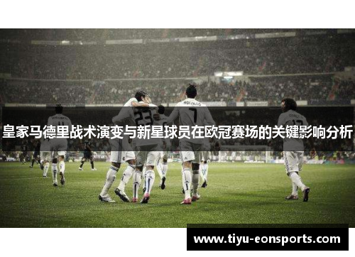 皇家马德里战术演变与新星球员在欧冠赛场的关键影响分析