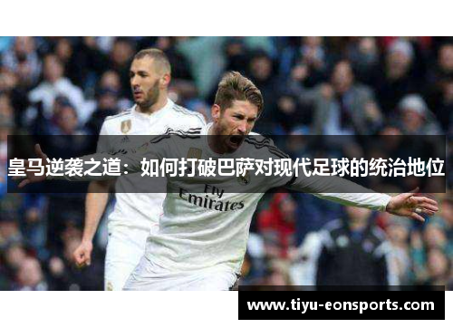皇马逆袭之道：如何打破巴萨对现代足球的统治地位