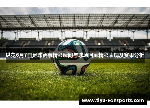 纵览6月7日足球赛事精彩瞬间与球场回顾精彩表现及赛果分析