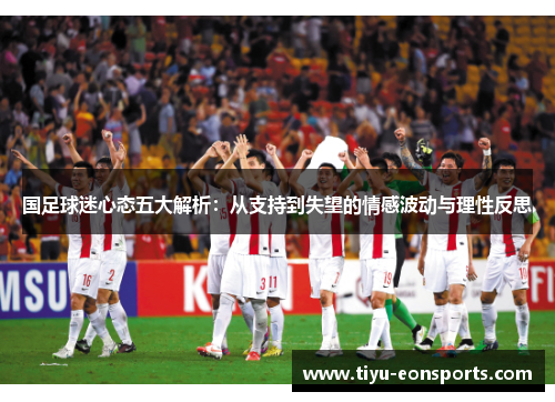 国足球迷心态五大解析：从支持到失望的情感波动与理性反思
