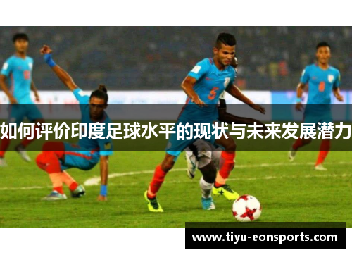 如何评价印度足球水平的现状与未来发展潜力