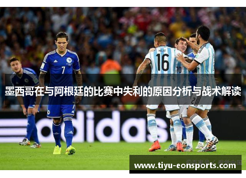 墨西哥在与阿根廷的比赛中失利的原因分析与战术解读 墨西哥在与阿根廷的比赛中失利的原因分析与战术解读