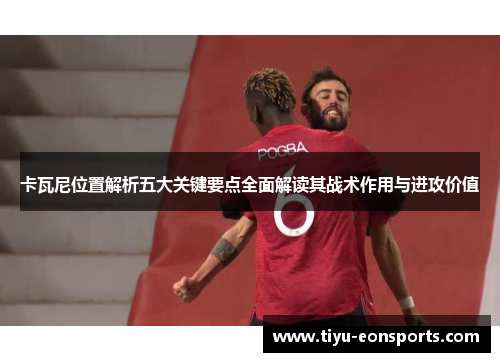 卡瓦尼位置解析五大关键要点全面解读其战术作用与进攻价值