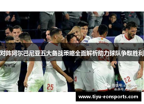对阵阿尔巴尼亚五大备战策略全面解析助力球队争取胜利