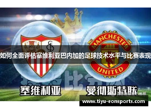 如何全面评估塞维利亚巴内加的足球技术水平与比赛表现