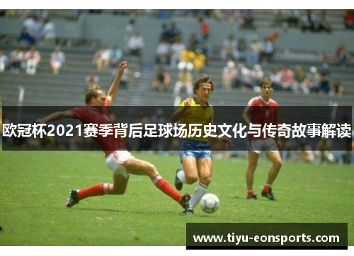 欧冠杯2021赛季背后足球场历史文化与传奇故事解读