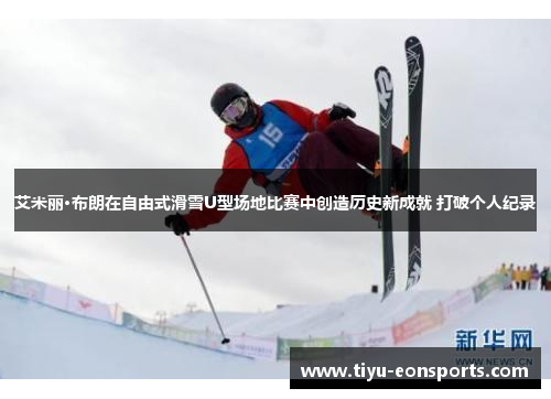 艾米丽·布朗在自由式滑雪U型场地比赛中创造历史新成就 打破个人纪录
