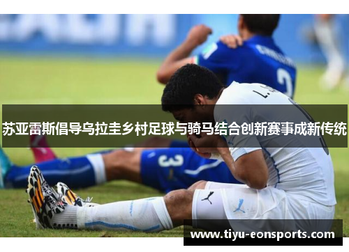 苏亚雷斯倡导乌拉圭乡村足球与骑马结合创新赛事成新传统