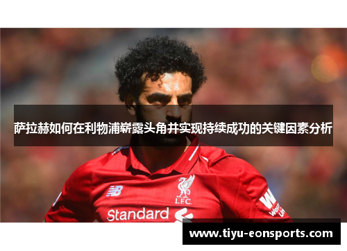 萨拉赫如何在利物浦崭露头角并实现持续成功的关键因素分析
