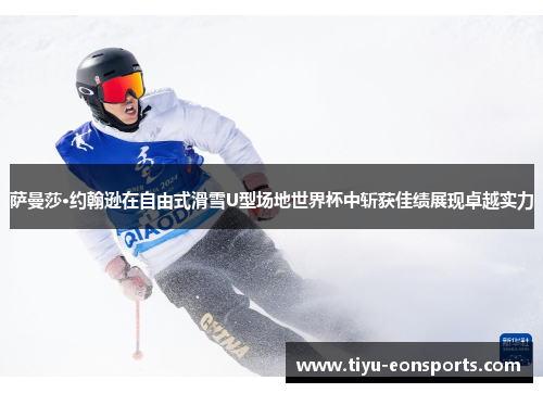 萨曼莎·约翰逊在自由式滑雪U型场地世界杯中斩获佳绩展现卓越实力